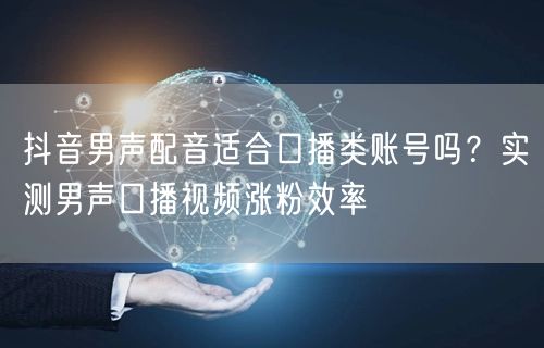抖音男声配音适合口播类账号吗？实测男声口播视频涨粉效率