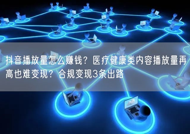 抖音播放量怎么赚钱？医疗健康类内容播放量再高也难变现？合规变