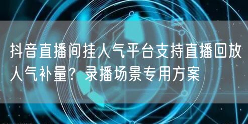抖音直播间挂人气平台支持直播回放人气补量？录播场景专用方案