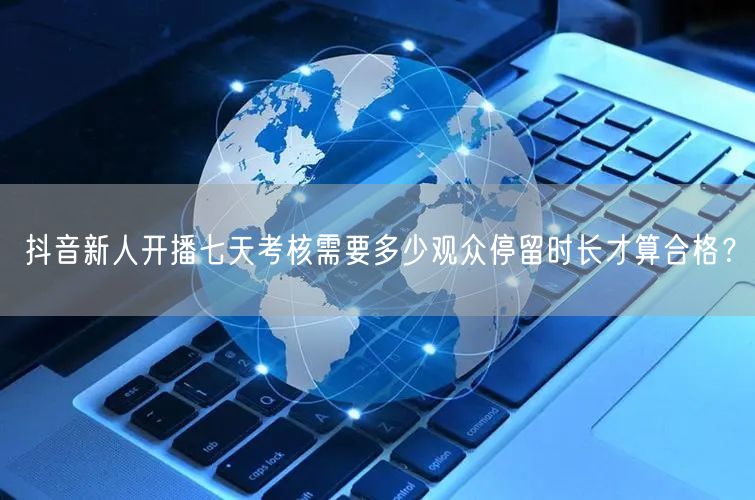 抖音新人开播七天考核需要多少观众停留时长才算合格?