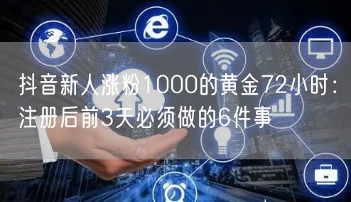 抖音新人涨粉1000的黄金72小时：注册后前3天必须做的6件