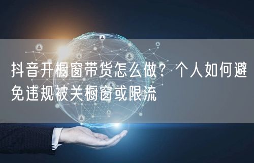 抖音开橱窗带货怎么做？个人如何避免违规被关橱窗或限流