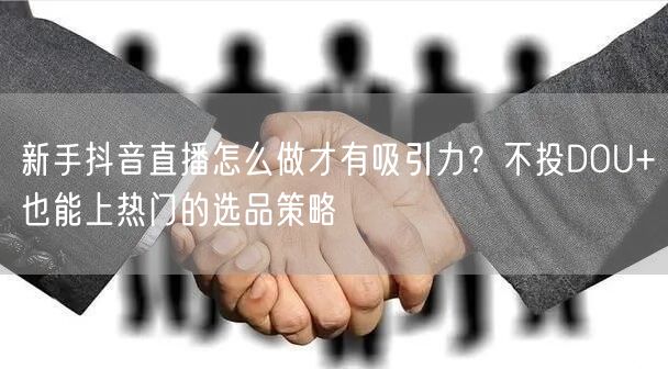 新手抖音直播怎么做才有吸引力？不投DOU+也能上热门的选品策