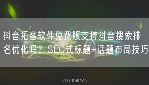 抖音拓客软件免费版支持抖音搜索排名优化吗？SEO式标题+话题