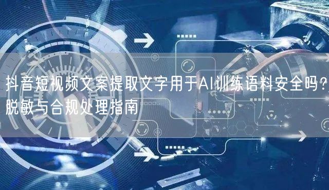 抖音短视频文案提取文字用于AI训练语料安全吗？脱敏与合规处理