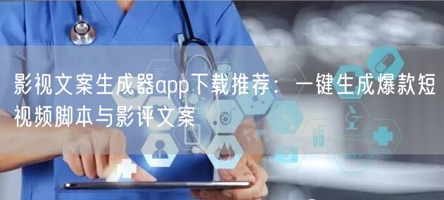 影视文案生成器app下载推荐：一键生成爆款短视频脚本与影评文