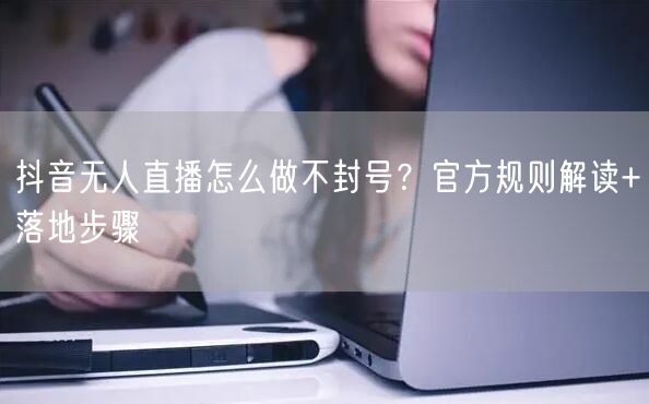 抖音无人直播怎么做不封号？官方规则解读+落地步骤