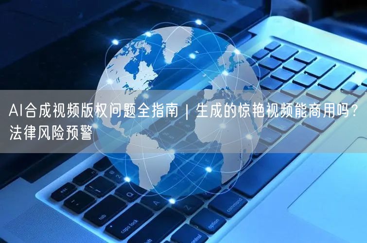 AI合成视频版权问题全指南｜生成的惊艳视频能商用吗？法律风险预警