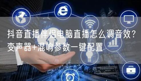 抖音直播伴侣电脑直播怎么调音效？变声器+混响参数一键配置