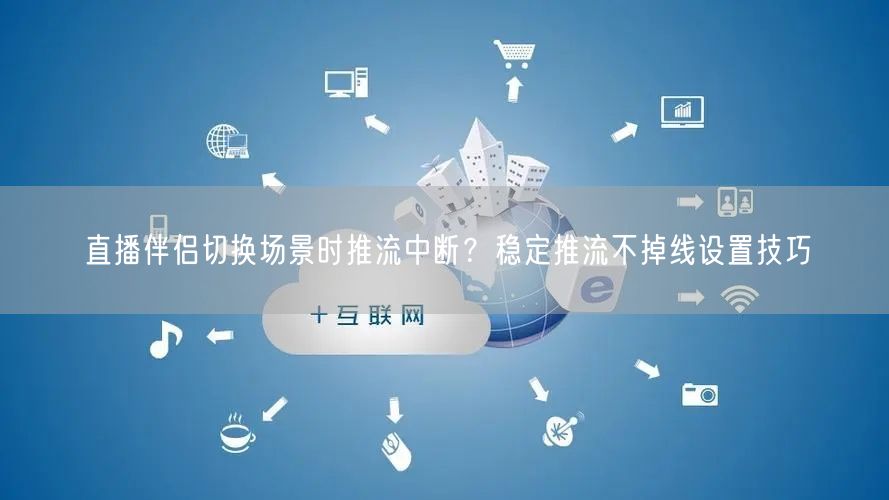直播伴侣切换场景时推流中断？稳定推流不掉线设置技巧