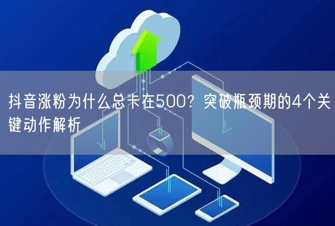 抖音涨粉为什么总卡在500？突破瓶颈期的4个关键动作解析
