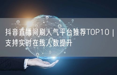 抖音直播间刷人气平台推荐TOP10｜支持实时在线人数提升