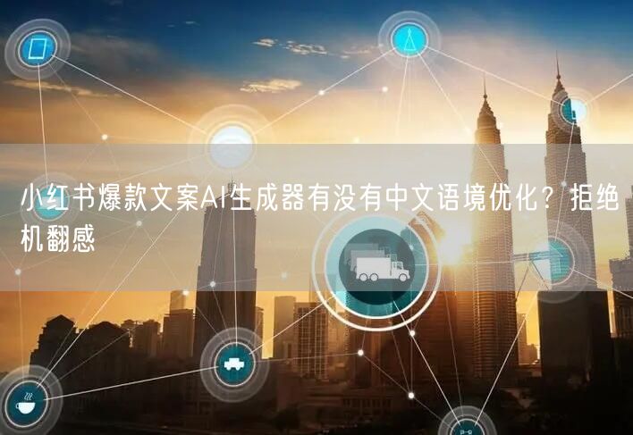 小红书爆款文案AI生成器有没有中文语境优化？拒绝机翻感