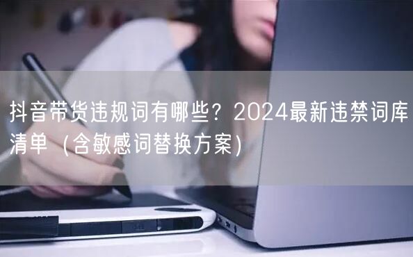 抖音带货违规词有哪些？2024最新违禁词库清单（含敏感词替换
