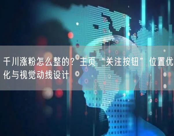 千川涨粉怎么整的？主页“关注按钮”位置优化与视觉动线设计