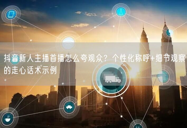 抖音新人主播首播怎么夸观众？个性化称呼+细节观察的走心话术示