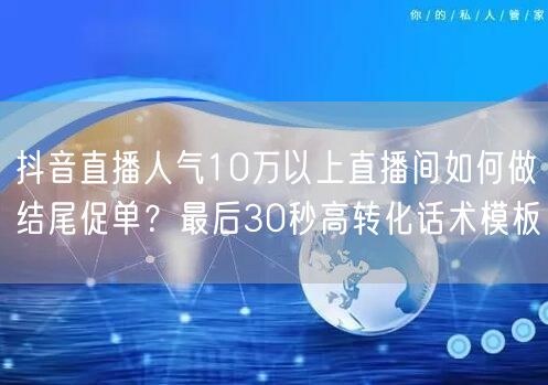抖音直播人气10万以上直播间如何做结尾促单？最后30秒高转化