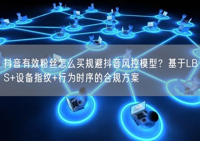 抖音有效粉丝怎么买规避抖音风控模型？基于LBS+设备指纹+行