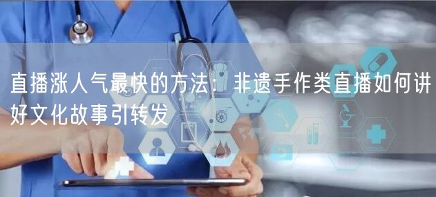 直播涨人气最快的方法：非遗手作类直播如何讲好文化故事引转发