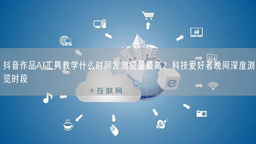 抖音作品AI工具教学什么时间发浏览量最高？科技爱好者晚间深度