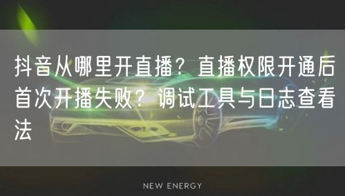 抖音从哪里开直播？直播权限开通后首次开播失败？调试工具与日志