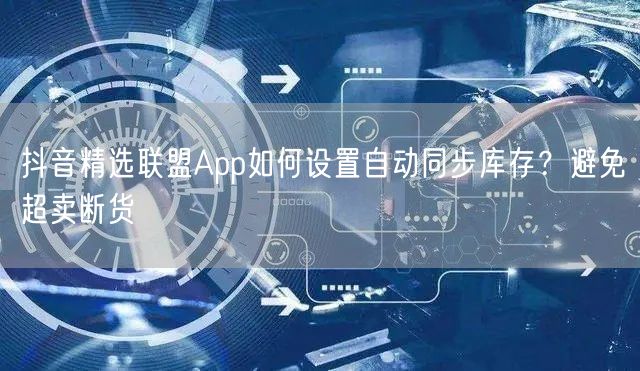 抖音精选联盟App如何设置自动同步库存？避免超卖断货