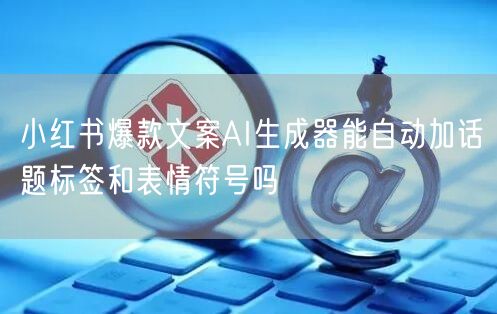 小红书爆款文案AI生成器能自动加话题标签和表情符号吗
