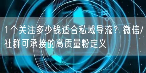 1个关注多少钱适合私域导流？微信/社群可承接的高质量粉定义