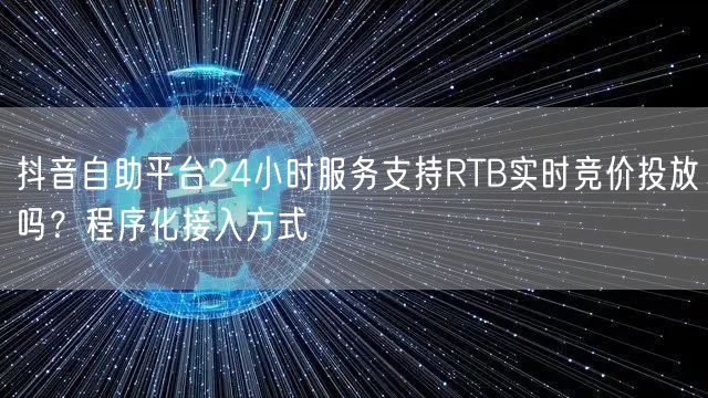 抖音自助平台24小时服务支持RTB实时竞价投放吗？程序化接入