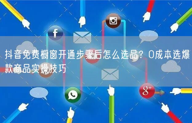 抖音免费橱窗开通步骤后怎么选品？0成本选爆款商品实操技巧