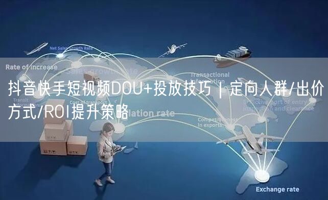 抖音快手短视频DOU+投放技巧｜定向人群/出价方式/ROI提
