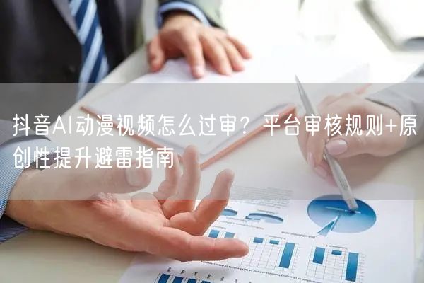 抖音AI动漫视频怎么过审？平台审核规则+原创性提升避雷指南