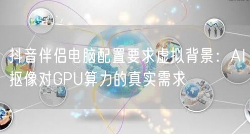 抖音伴侣电脑配置要求虚拟背景：AI抠像对GPU算力的真实需求