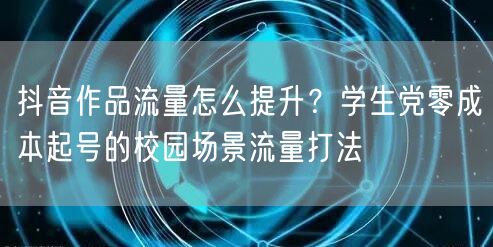 抖音作品流量怎么提升？学生党零成本起号的校园场景流量打法