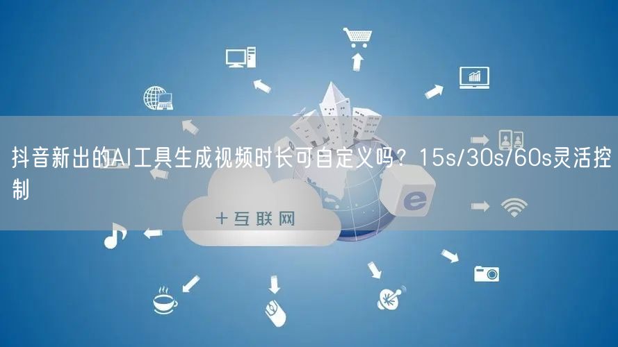 抖音新出的AI工具生成视频时长可自定义吗？15s/30s/6
