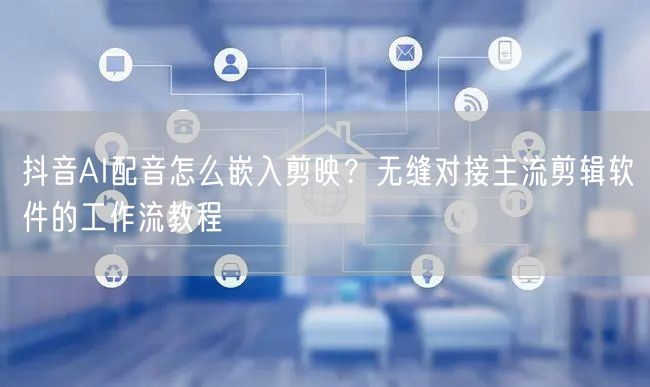 抖音AI配音怎么嵌入剪映？无缝对接主流剪辑软件的工作流教程