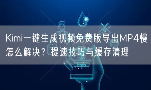 Kimi一键生成视频免费版导出MP4慢怎么解决？提速技巧与缓