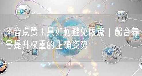抖音点赞工具如何避免限流｜配合养号提升权重的正确姿势