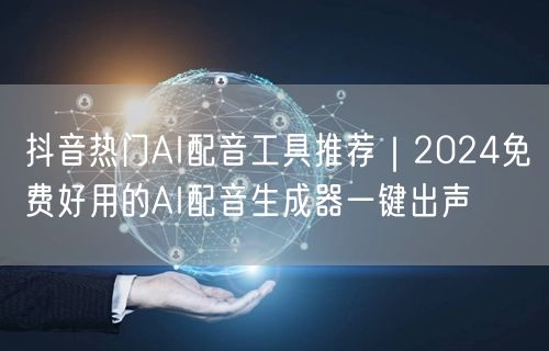 抖音热门AI配音工具推荐｜2024免费好用的AI配音生成器一