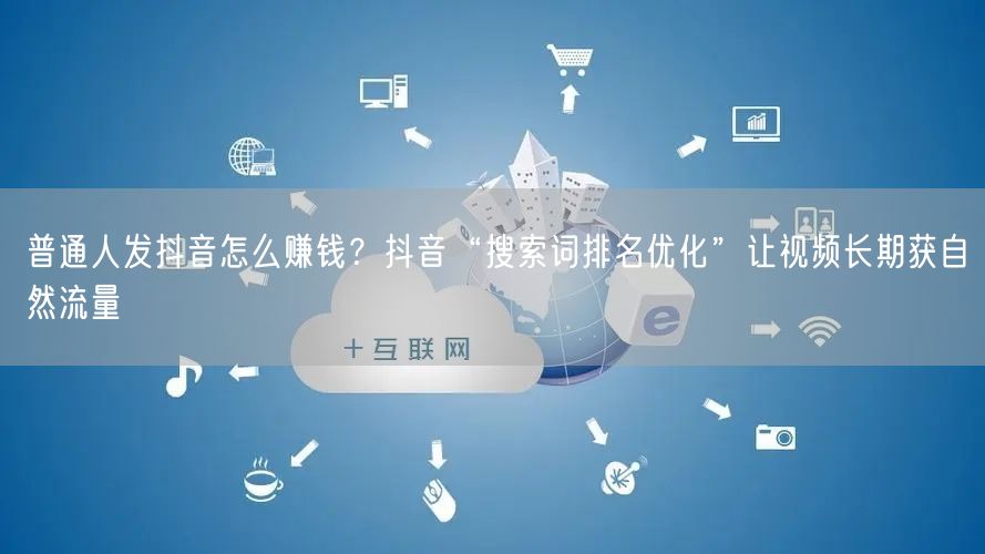 普通人发抖音怎么赚钱？抖音“搜索词排名优化”让视频长期获自然