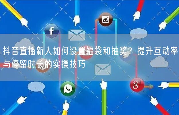 抖音直播新人如何设置福袋和抽奖？提升互动率与停留时长的实操技