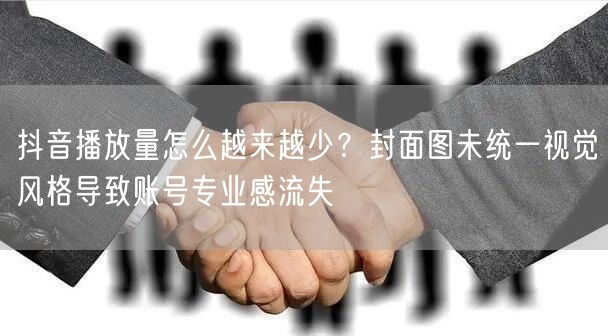 抖音播放量怎么越来越少？封面图未统一视觉风格导致账号专业感流