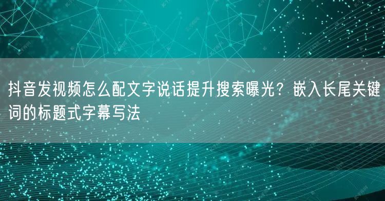抖音发视频怎么配文字说话提升搜索曝光？嵌入长尾关键词的标题式