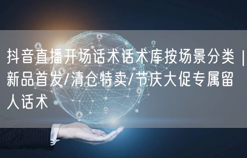 抖音直播开场话术话术库按场景分类｜新品首发/清仓特卖/节庆大