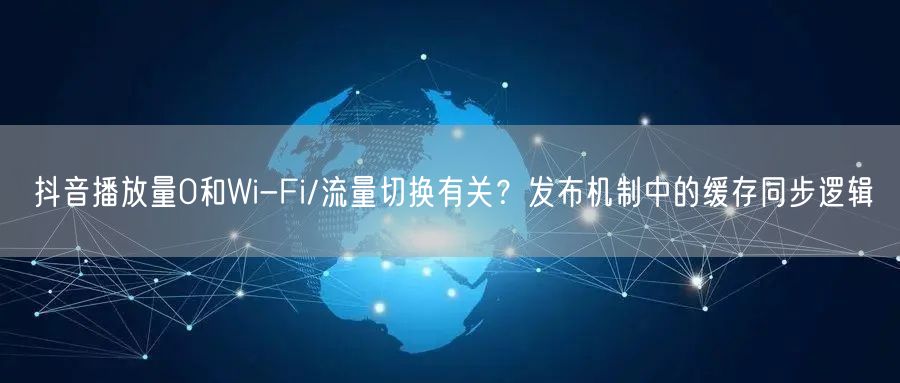 抖音播放量0和Wi-Fi/流量切换有关？发布机制中的缓存同步