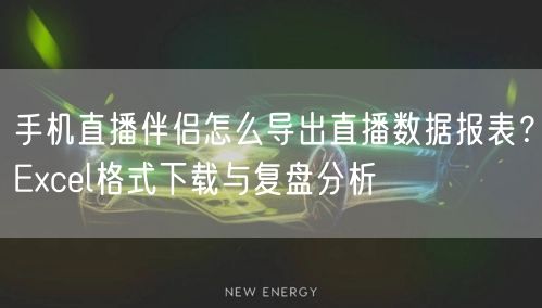 手机直播伴侣怎么导出直播数据报表？Excel格式下载与复盘分