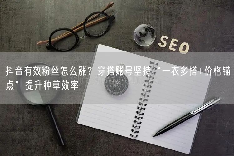 抖音有效粉丝怎么涨？穿搭账号坚持“一衣多搭+价格锚点”提升种