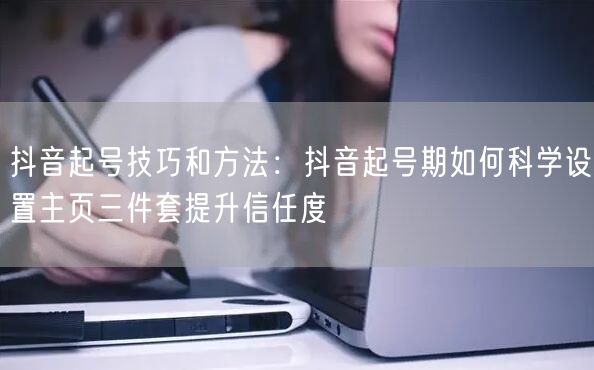 抖音起号技巧和方法：抖音起号期如何科学设置主页三件套提升信任