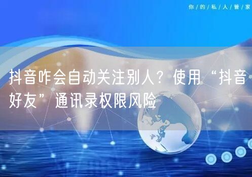 抖音咋会自动关注别人?使用“抖音好友”通讯录权限风险