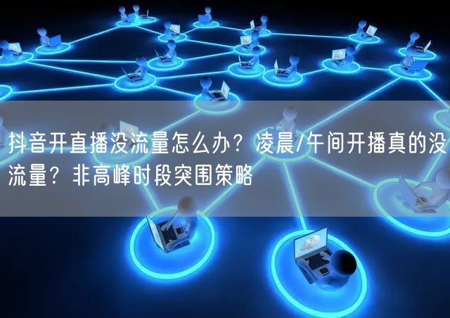抖音开直播没流量怎么办？凌晨/午间开播真的没流量？非高峰时段